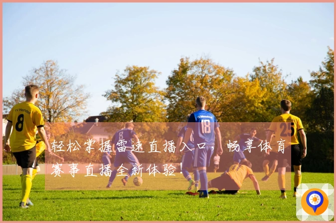 轻松掌握雷速直播入口，畅享体育赛事直播全新体验！