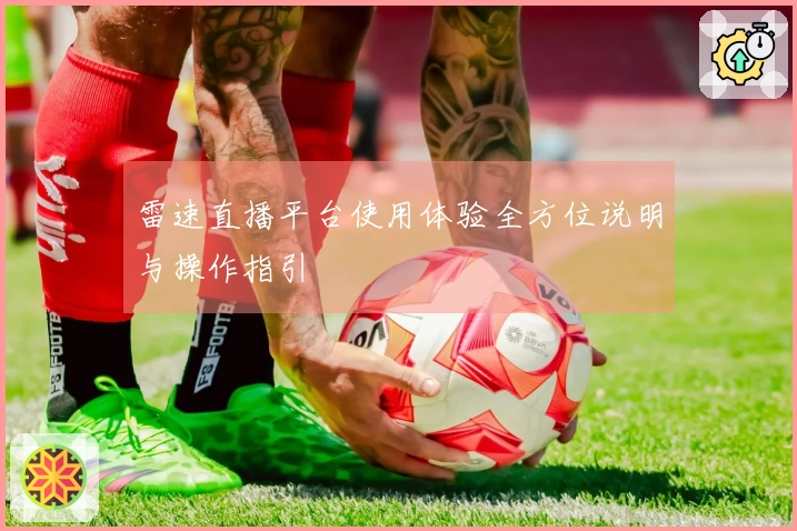 雷速直播平台使用体验全方位说明与操作指引