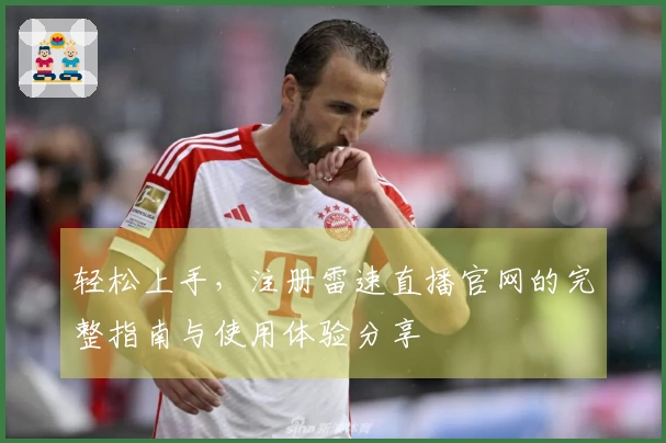 轻松上手，注册雷速直播官网的完整指南与使用体验分享