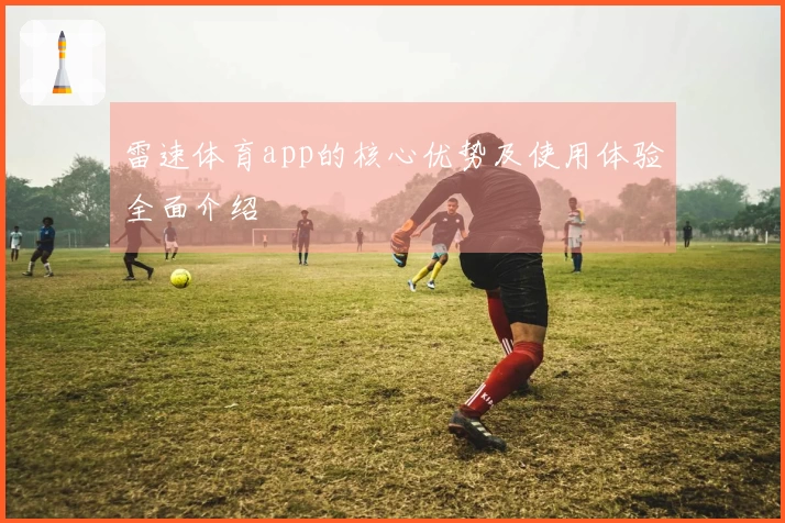 雷速体育app的核心优势及使用体验全面介绍