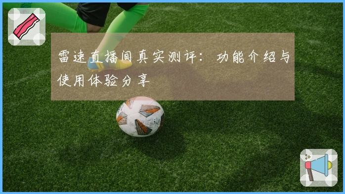 雷速直播间真实测评：功能介绍与使用体验分享