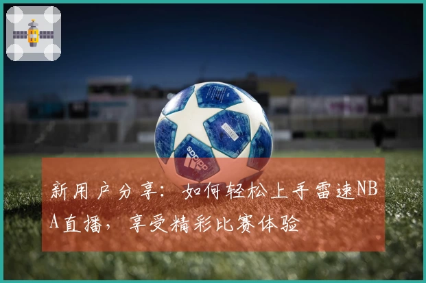 新用户分享：如何轻松上手雷速NBA直播，享受精彩比赛体验