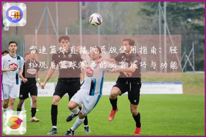 雷速篮球直播网页版使用指南：轻松观看篮球赛事的必备技巧与功能介绍