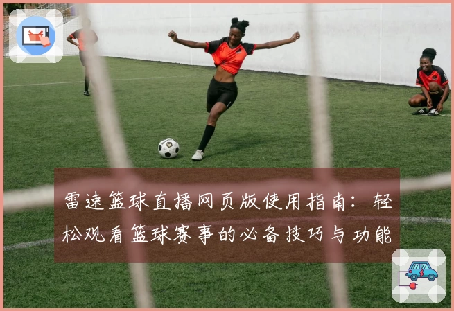 雷速篮球直播网页版使用指南：轻松观看篮球赛事的必备技巧与功能介绍