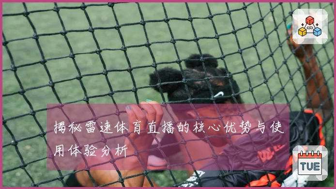 揭秘雷速体育直播的核心优势与使用体验分析