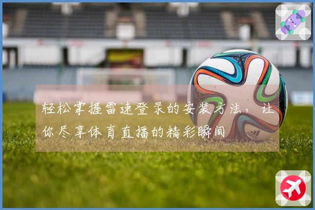 轻松掌握雷速登录的安装方法，让你尽享体育直播的精彩瞬间