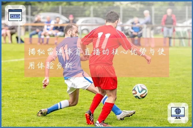 揭秘雷速体育直播的核心优势与使用体验分析
