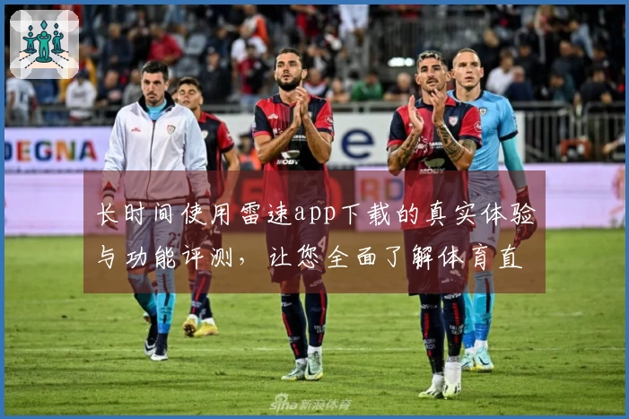 长时间使用雷速app下载的真实体验与功能评测，让您全面了解体育直播平台的优劣势