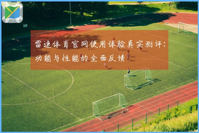 雷速体育官网使用体验真实测评：功能与性能的全面反馈